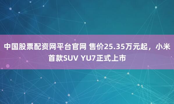 中国股票配资网平台官网 售价25.35万元起，小米首款SUV YU7正式上市