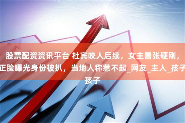 股票配资资讯平台 杜宾咬人后续，女主嚣张硬刚，正脸曝光身份被扒，当地人称惹不起_网友_主人_孩子