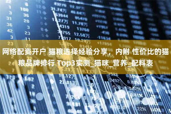 网络配资开户 猫粮选择经验分享，内附 性价比的猫粮品牌排行 Top3实测_猫咪_营养_配料表