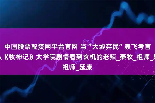 中国股票配资网平台官网 当“大墟弃民”轰飞考官:从《牧神记》太学院剧情看到玄机的老辣_秦牧_祖师_延康