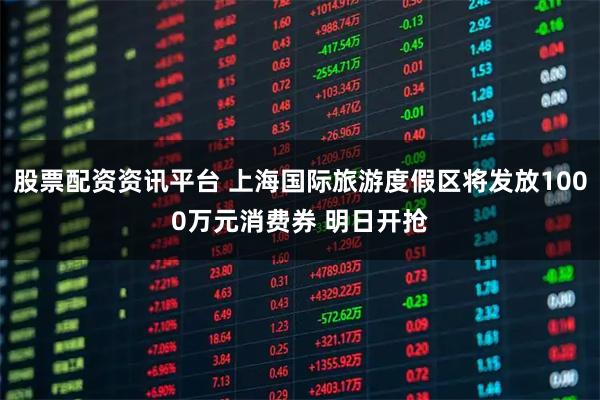 股票配资资讯平台 上海国际旅游度假区将发放1000万元消费券 明日开抢