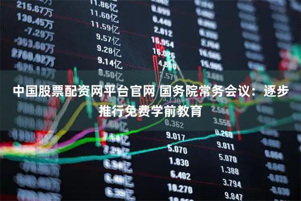 中国股票配资网平台官网 国务院常务会议：逐步推行免费学前教育