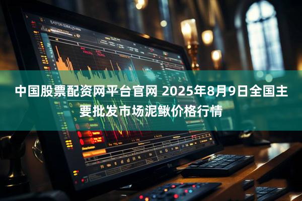 中国股票配资网平台官网 2025年8月9日全国主要批发市场泥鳅价格行情