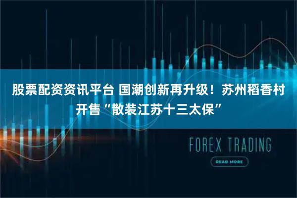 股票配资资讯平台 国潮创新再升级！苏州稻香村开售“散装江苏十三太保”