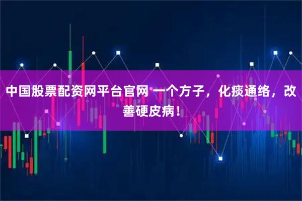 中国股票配资网平台官网 一个方子,化痰通络,改善硬皮病!