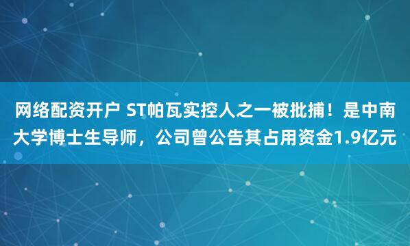 网络配资开户 ST帕瓦实控人之一被批捕!是中南大学博士生导师,公司曾公告其占用资金1.9亿元