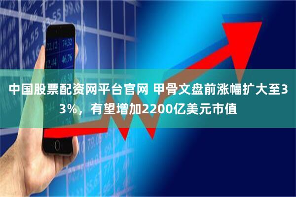 中国股票配资网平台官网 甲骨文盘前涨幅扩大至33%,有望增加2200亿美元市值