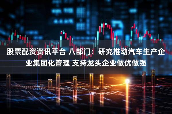 股票配资资讯平台 八部门：研究推动汽车生产企业集团化管理 支持龙头企业做优做强
