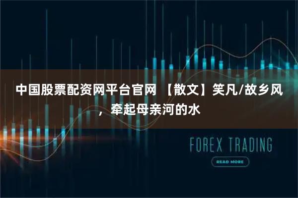 中国股票配资网平台官网 【散文】笑凡/故乡风，牵起母亲河的水