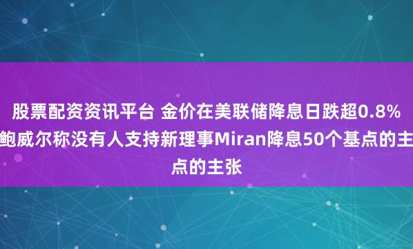 股票配资资讯平台 金价在美联储降息日跌超0.8%，鲍威尔称没有人支持新理事Miran降息50个基点的主张