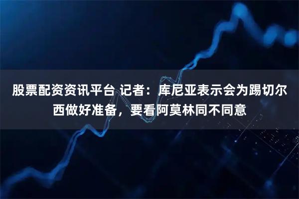 股票配资资讯平台 记者：库尼亚表示会为踢切尔西做好准备，要看阿莫林同不同意