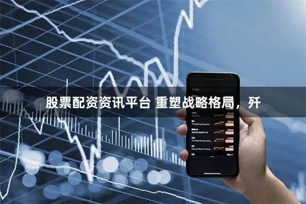股票配资资讯平台 重塑战略格局，歼