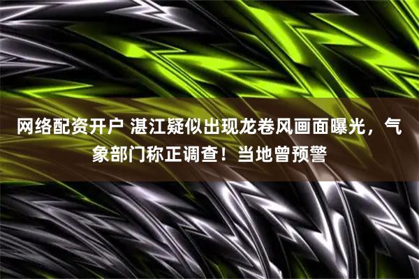 网络配资开户 湛江疑似出现龙卷风画面曝光，气象部门称正调查！当地曾预警