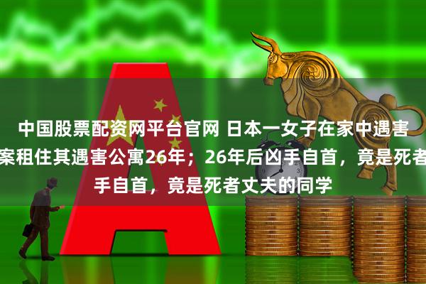 中国股票配资网平台官网 日本一女子在家中遇害,丈夫为破案租住其遇害公寓26年;26年后凶手自首,竟是死者丈夫的同学