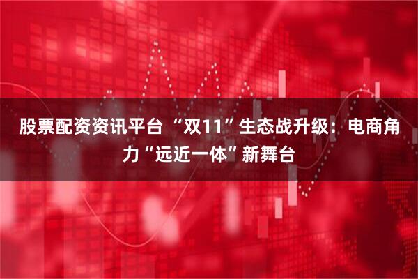 股票配资资讯平台 “双11”生态战升级：电商角力“远近一体”新舞台