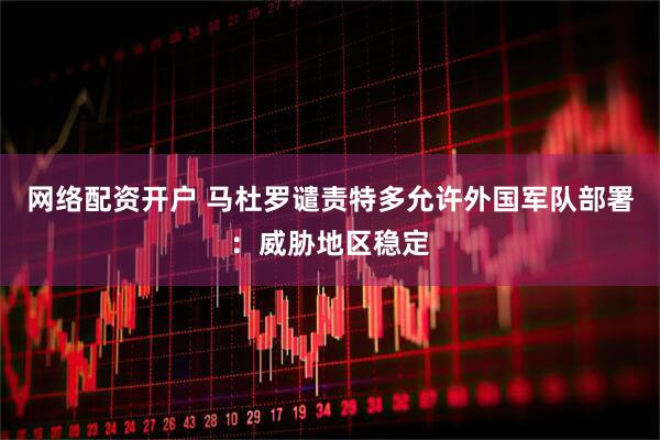 网络配资开户 马杜罗谴责特多允许外国军队部署：威胁地区稳定