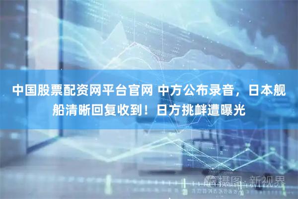 中国股票配资网平台官网 中方公布录音,日本舰船清晰回复收到!日方挑衅遭曝光