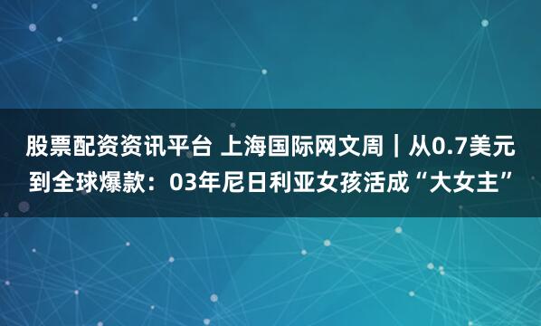 股票配资资讯平台 上海国际网文周|从0.7美元到全球爆款:03年尼日利亚女孩活成“大女主”
