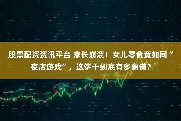 股票配资资讯平台 家长崩溃！女儿零食竟如同“夜店游戏”，这饼干到底有多离谱？