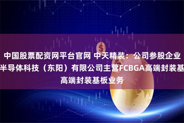 中国股票配资网平台官网 中天精装：公司参股企业科睿斯半导体科技（东阳）有限公司主营FCBGA高端封装基板业务
