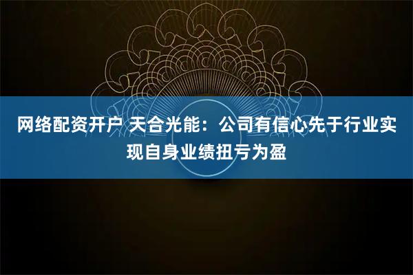 网络配资开户 天合光能：公司有信心先于行业实现自身业绩扭亏为盈