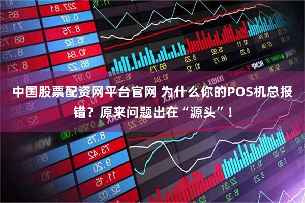 中国股票配资网平台官网 为什么你的POS机总报错？原来问题出在“源头”！