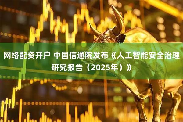 网络配资开户 中国信通院发布《人工智能安全治理研究报告（2025年）》