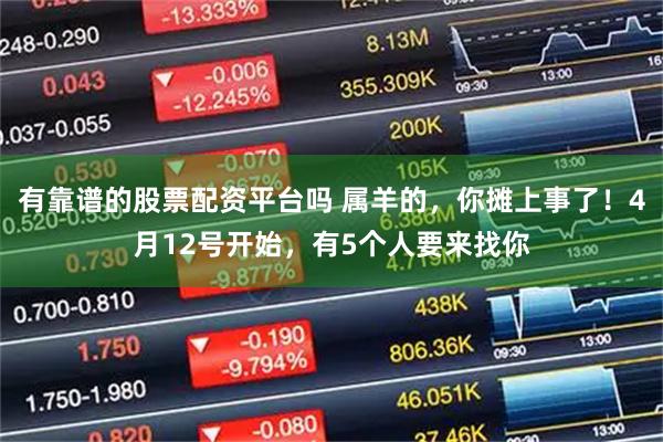 有靠谱的股票配资平台吗 属羊的，你摊上事了！4月12号开始，有5个人要来找你