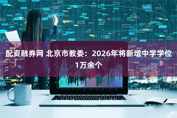 配资融券网 北京市教委：2026年将新增中学学位1万余个