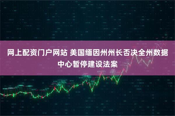 网上配资门户网站 美国缅因州州长否决全州数据中心暂停建设法案