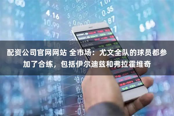 配资公司官网网站 全市场：尤文全队的球员都参加了合练，包括伊尔迪兹和弗拉霍维奇