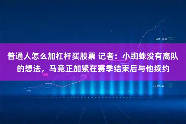 普通人怎么加杠杆买股票 记者：小蜘蛛没有离队的想法，马竞正加紧在赛季结束后与他续约