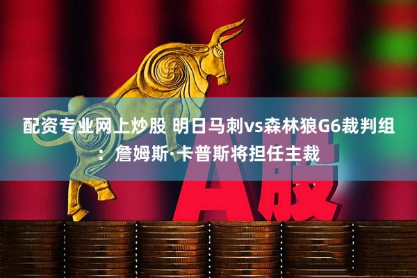 配资专业网上炒股 明日马刺vs森林狼G6裁判组：詹姆斯·卡普斯将担任主裁
