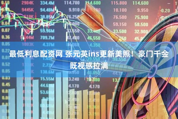 最低利息配资网 张元英ins更新美照！豪门千金既视感拉满